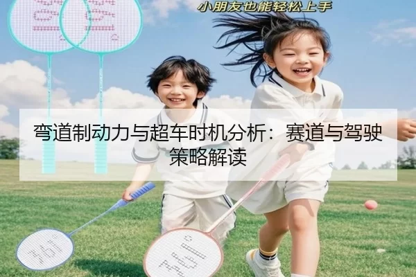 弯道制动力与超车时机分析：赛道与驾驶策略解读（kaiyun）